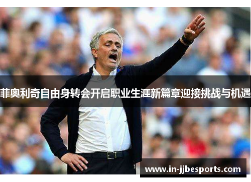 菲奥利奇自由身转会开启职业生涯新篇章迎接挑战与机遇 菲奥利奇自由身转会开启职业生涯新篇章迎接挑战与机遇