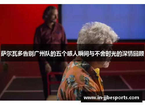 萨尔瓦多告别广州队的五个感人瞬间与不舍时光的深情回顾