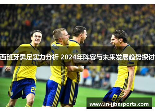 西班牙男足实力分析 2024年阵容与未来发展趋势探讨 西班牙男足实力分析 2024年阵容与未来发展趋势探讨