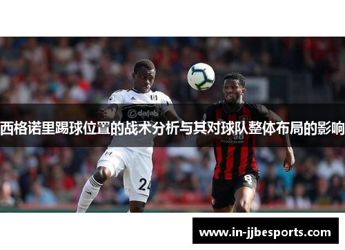 西格诺里踢球位置的战术分析与其对球队整体布局的影响 西格诺里踢球位置的战术分析与其对球队整体布局的影响