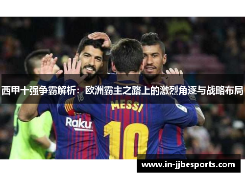 西甲十强争霸解析：欧洲霸主之路上的激烈角逐与战略布局