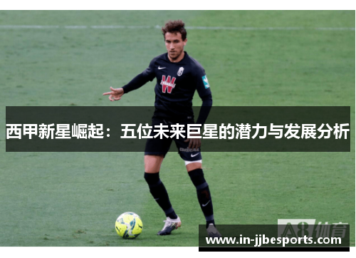 西甲新星崛起:五位未来巨星的潜力与发展分析 西甲新星崛起:五位未来巨星的潜力与发展分析