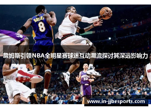 詹姆斯引领NBA全明星赛球迷互动潮流探讨其深远影响力 詹姆斯引领NBA全明星赛球迷互动潮流探讨其深远影响力