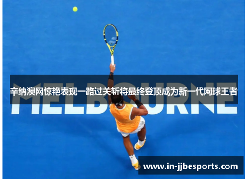 辛纳澳网惊艳表现一路过关斩将最终登顶成为新一代网球王者 辛纳澳网惊艳表现一路过关斩将最终登顶成为新一代网球王者