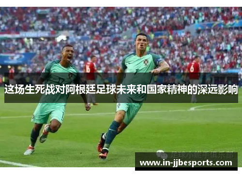 这场生死战对阿根廷足球未来和国家精神的深远影响