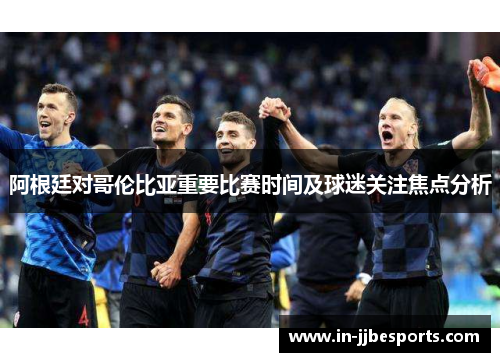 阿根廷对哥伦比亚重要比赛时间及球迷关注焦点分析
