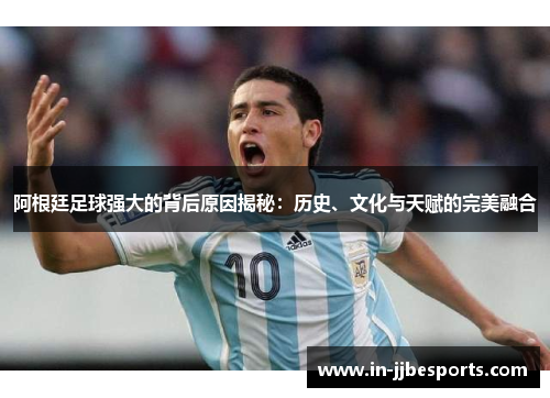 阿根廷足球强大的背后原因揭秘：历史、文化与天赋的完美融合