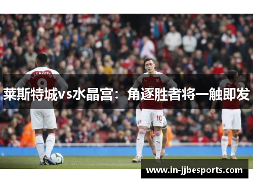 莱斯特城vs水晶宫：角逐胜者将一触即发