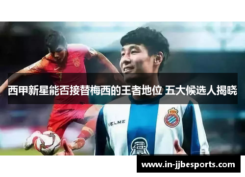 西甲新星能否接替梅西的王者地位 五大候选人揭晓 西甲新星能否接替梅西的王者地位 五大候选人揭晓
