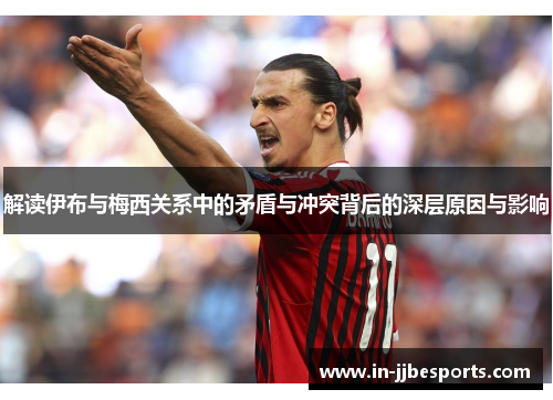 解读伊布与梅西关系中的矛盾与冲突背后的深层原因与影响 解读伊布与梅西关系中的矛盾与冲突背后的深层原因与影响