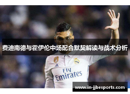 费迪南德与霍伊伦中场配合默契解读与战术分析 费迪南德与霍伊伦中场配合默契解读与战术分析