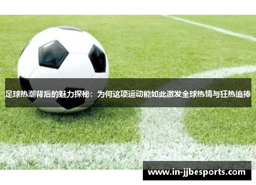 足球热潮背后的魅力探秘:为何这项运动能如此激发全球热情与狂热追捧 足球热潮背后的魅力探秘:为何这项运动能如此激发全球热情与狂热追捧