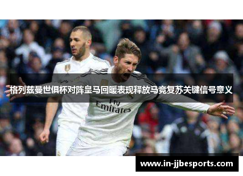 格列兹曼世俱杯对阵皇马回暖表现释放马竞复苏关键信号意义