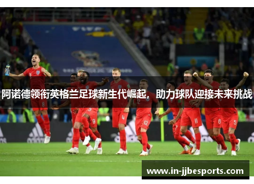 阿诺德领衔英格兰足球新生代崛起，助力球队迎接未来挑战