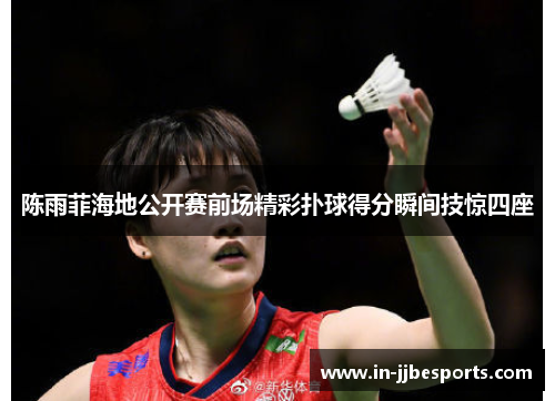 陈雨菲海地公开赛前场精彩扑球得分瞬间技惊四座