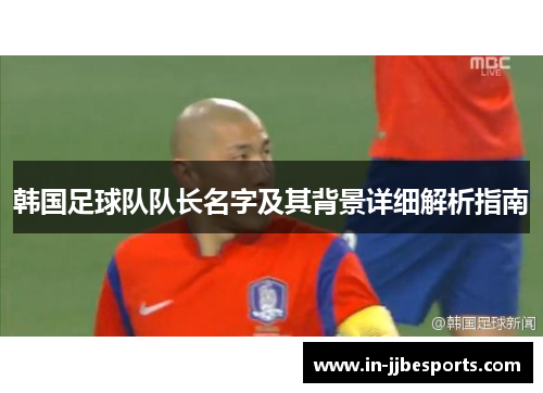 韩国足球队队长名字及其背景详细解析指南