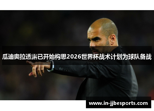 瓜迪奥拉透露已开始构思2026世界杯战术计划为球队备战 瓜迪奥拉透露已开始构思2026世界杯战术计划为球队备战