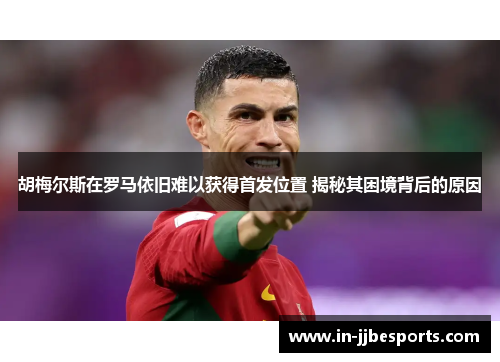 胡梅尔斯在罗马依旧难以获得首发位置 揭秘其困境背后的原因 胡梅尔斯在罗马依旧难以获得首发位置 揭秘其困境背后的原因