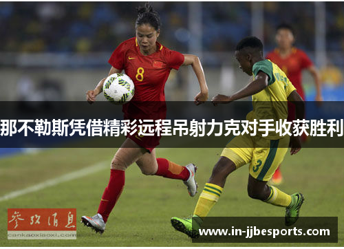那不勒斯凭借精彩远程吊射力克对手收获胜利 那不勒斯凭借精彩远程吊射力克对手收获胜利