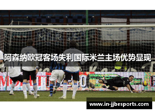 阿森纳欧冠客场失利国际米兰主场优势显现 阿森纳欧冠客场失利国际米兰主场优势显现